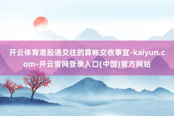 开云体育港股通交往的算帐交收事宜-kaiyun.com-开云官网登录入口(中国)官方网站