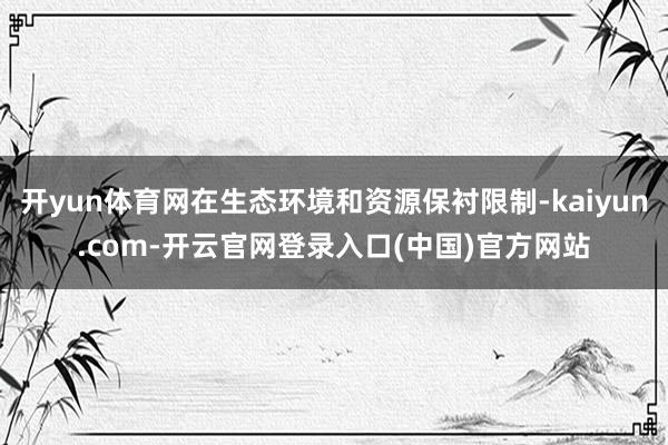 开yun体育网在生态环境和资源保衬限制-kaiyun.com-开云官网登录入口(中国)官方网站