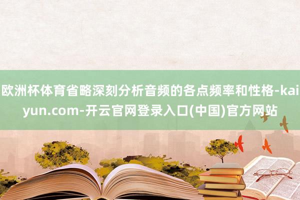 欧洲杯体育省略深刻分析音频的各点频率和性格-kaiyun.com-开云官网登录入口(中国)官方网站