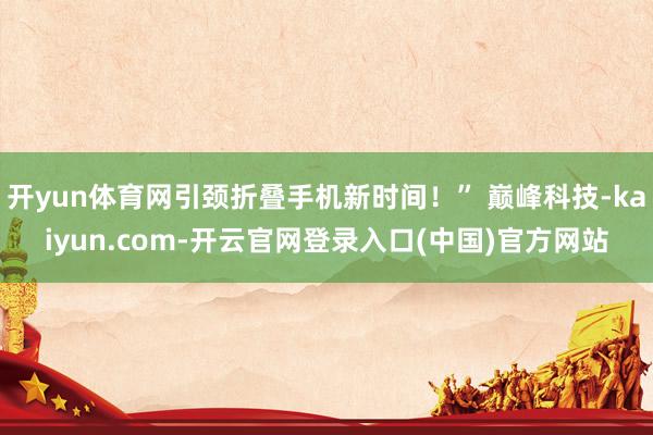 开yun体育网引颈折叠手机新时间!” 巅峰科技-kaiyun.com-开云官网登录入口(中国)官方网站