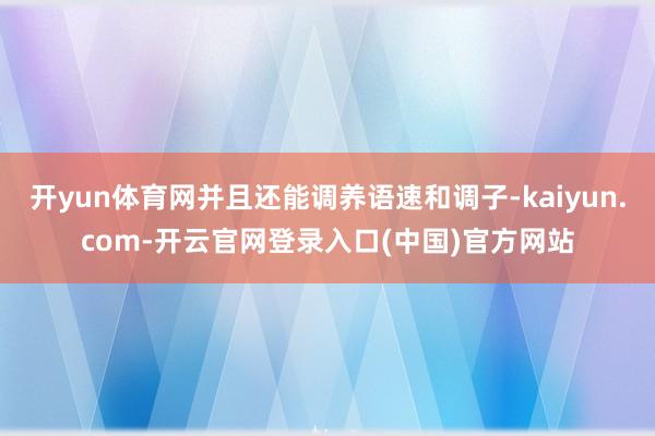 开yun体育网并且还能调养语速和调子-kaiyun.com-开云官网登录入口(中国)官方网站