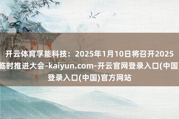 开云体育孚能科技：2025年1月10日将召开2025年第一次临时推进大会-kaiyun.com-开云官网登录入口(中国)官方网站