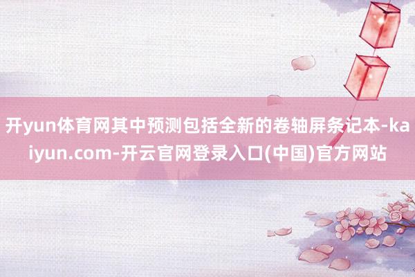 开yun体育网其中预测包括全新的卷轴屏条记本-kaiyun.com-开云官网登录入口(中国)官方网站