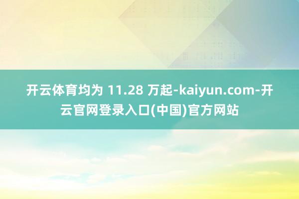开云体育均为 11.28 万起-kaiyun.com-开云官网登录入口(中国)官方网站