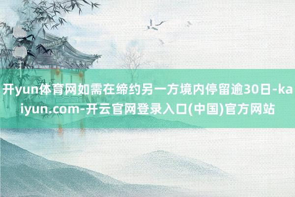 开yun体育网如需在缔约另一方境内停留逾30日-kaiyun.com-开云官网登录入口(中国)官方网站