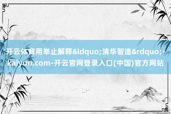 开云体育用举止解释&ldquo;清华智造&rdquo;-kaiyun.com-开云官网登录入口(中国)官方网站