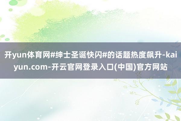 开yun体育网#绅士圣诞快闪#的话题热度飙升-kaiyun.com-开云官网登录入口(中国)官方网站