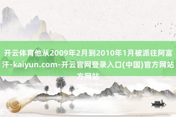 开云体育他从2009年2月到2010年1月被派往阿富汗-kaiyun.com-开云官网登录入口(中国)官方网站