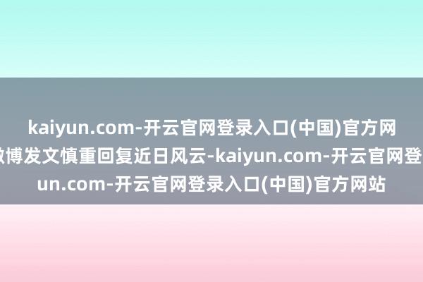 kaiyun.com-开云官网登录入口(中国)官方网站赵露想于下昼通过微博发文慎重回复近日风云-kaiyun.com-开云官网登录入口(中国)官方网站
