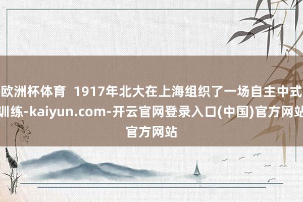 欧洲杯体育 1917年北大在上海组织了一场自主中式训练-kaiyun.com-开云官网登录入口(中国)官方网站