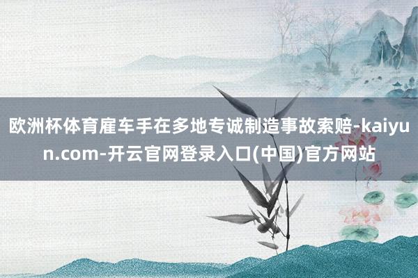 欧洲杯体育雇车手在多地专诚制造事故索赔-kaiyun.com-开云官网登录入口(中国)官方网站
