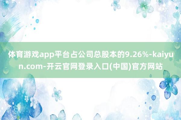 体育游戏app平台占公司总股本的9.26%-kaiyun.com-开云官网登录入口(中国)官方网站