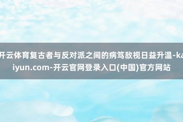 开云体育复古者与反对派之间的病笃敌视日益升温-kaiyun.com-开云官网登录入口(中国)官方网站