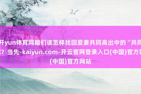 开yun体育网咱们该怎样找回爱妻共同高出中的“共同”呢?当先-kaiyun.com-开云官网登录入口(中国)官方网站