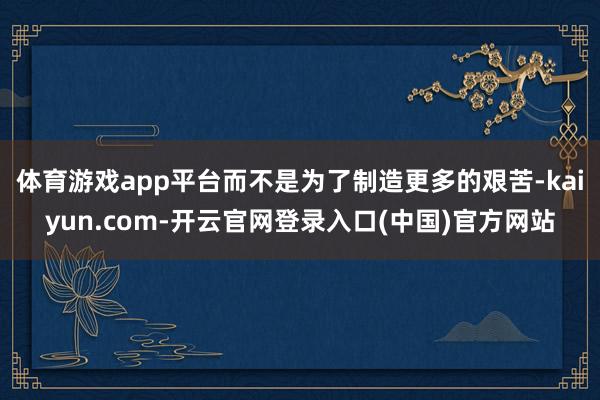 体育游戏app平台而不是为了制造更多的艰苦-kaiyun.com-开云官网登录入口(中国)官方网站
