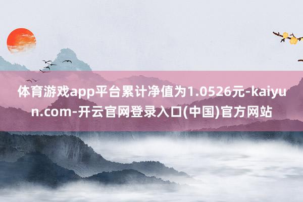 体育游戏app平台累计净值为1.0526元-kaiyun.com-开云官网登录入口(中国)官方网站