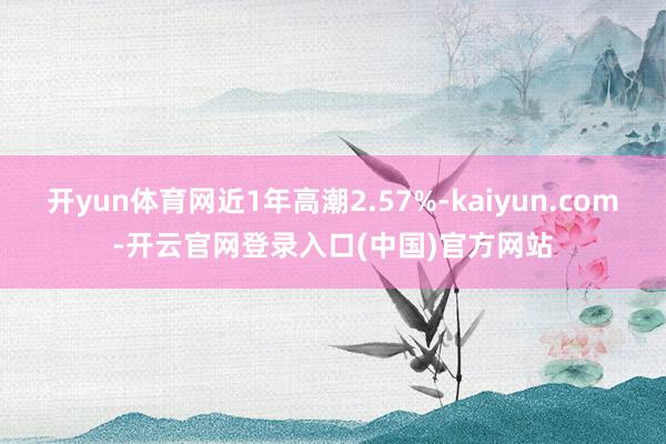 开yun体育网近1年高潮2.57%-kaiyun.com-开云官网登录入口(中国)官方网站