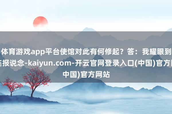 体育游戏app平台使馆对此有何修起？　　答：我耀眼到关连报说念-kaiyun.com-开云官网登录入口(中国)官方网站