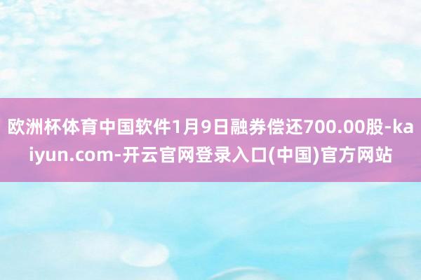 欧洲杯体育中国软件1月9日融券偿还700.00股-kaiyun.com-开云官网登录入口(中国)官方网站