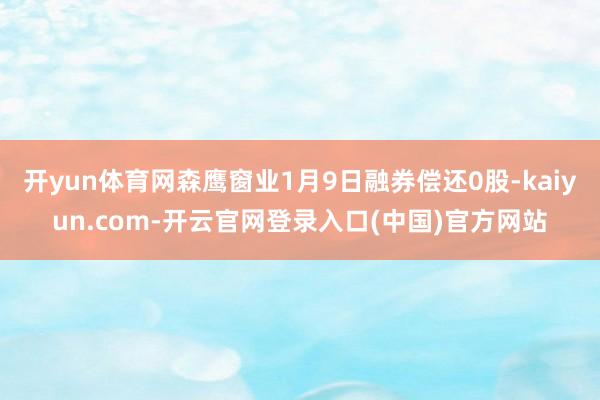 开yun体育网森鹰窗业1月9日融券偿还0股-kaiyun.com-开云官网登录入口(中国)官方网站