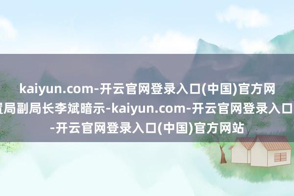 kaiyun.com-开云官网登录入口(中国)官方网站国度外汇措置局副局长李斌暗示-kaiyun.com-开云官网登录入口(中国)官方网站