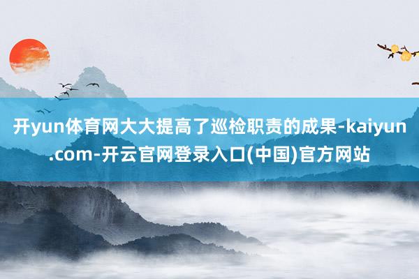 开yun体育网大大提高了巡检职责的成果-kaiyun.com-开云官网登录入口(中国)官方网站