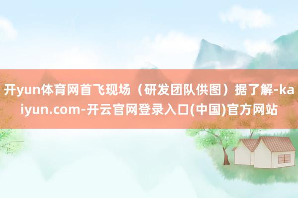开yun体育网首飞现场（研发团队供图）据了解-kaiyun.com-开云官网登录入口(中国)官方网站