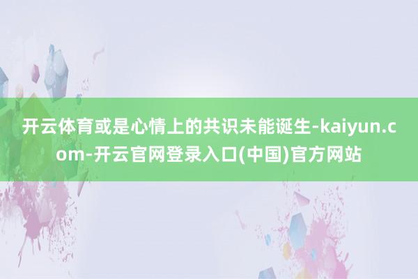 开云体育或是心情上的共识未能诞生-kaiyun.com-开云官网登录入口(中国)官方网站