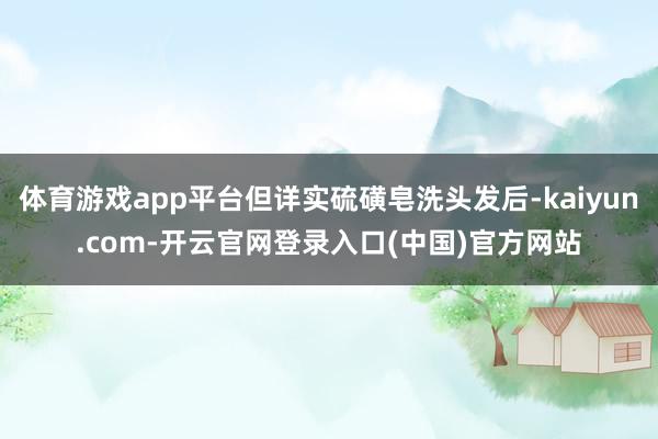 体育游戏app平台但详实硫磺皂洗头发后-kaiyun.com-开云官网登录入口(中国)官方网站