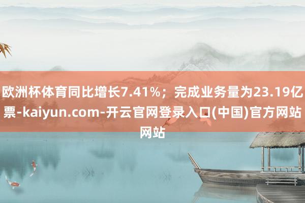 欧洲杯体育同比增长7.41%;完成业务量为23.19亿票-kaiyun.com-开云官网登录入口(中国)官方网站