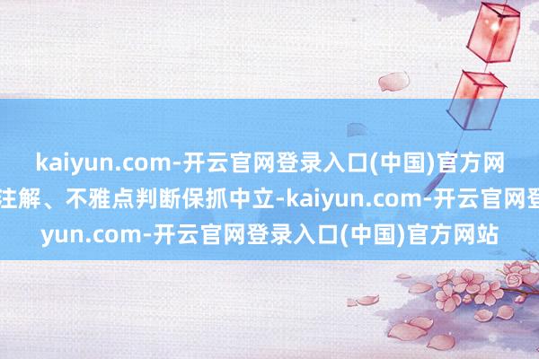 kaiyun.com-开云官网登录入口(中国)官方网站和讯网站对文中评释注解、不雅点判断保抓中立-kaiyun.com-开云官网登录入口(中国)官方网站