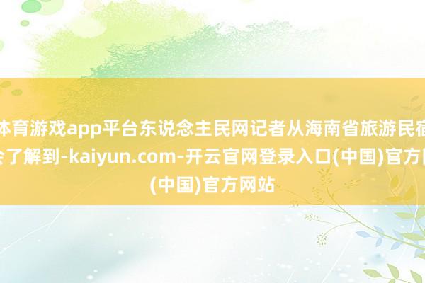 体育游戏app平台东说念主民网记者从海南省旅游民宿协会了解到-kaiyun.com-开云官网登录入口(中国)官方网站