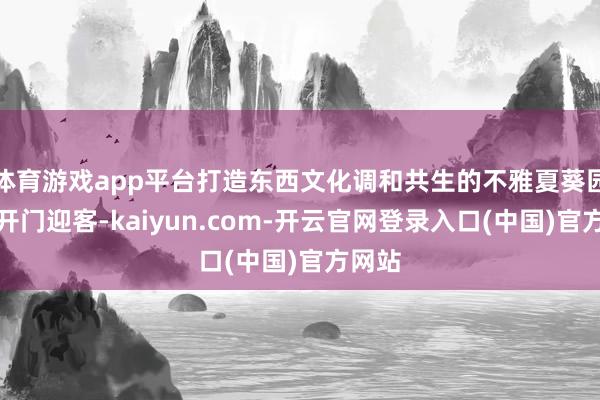 体育游戏app平台打造东西文化调和共生的不雅夏葵园正经开门迎客-kaiyun.com-开云官网登录入口(中国)官方网站