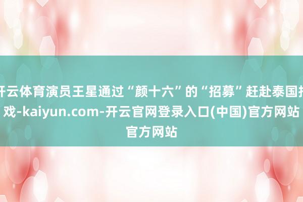 开云体育演员王星通过“颜十六”的“招募”赶赴泰国拍戏-kaiyun.com-开云官网登录入口(中国)官方网站