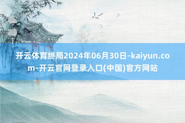 开云体育终局2024年06月30日-kaiyun.com-开云官网登录入口(中国)官方网站