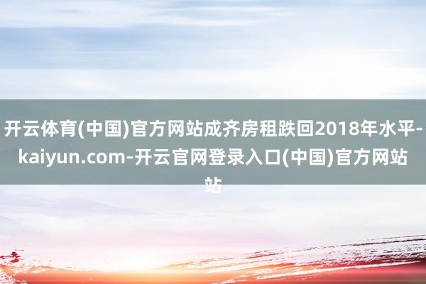 开云体育(中国)官方网站成齐房租跌回2018年水平-kaiyun.com-开云官网登录入口(中国)官方网站