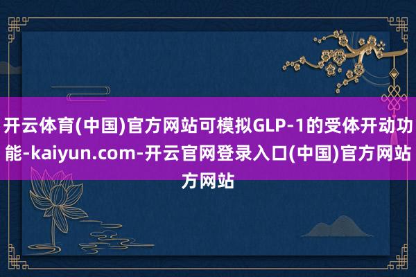 开云体育(中国)官方网站可模拟GLP-1的受体开动功能-kaiyun.com-开云官网登录入口(中国)官方网站