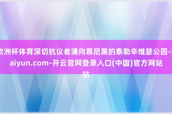 欧洲杯体育深切抗议者涌向慕尼黑的泰勒辛维瑟公园-kaiyun.com-开云官网登录入口(中国)官方网站