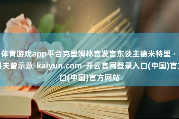 体育游戏app平台克里姆林宫发言东谈主德米特里 · 佩斯科夫曾示意-kaiyun.com-开云官网登录入口(中国)官方网站