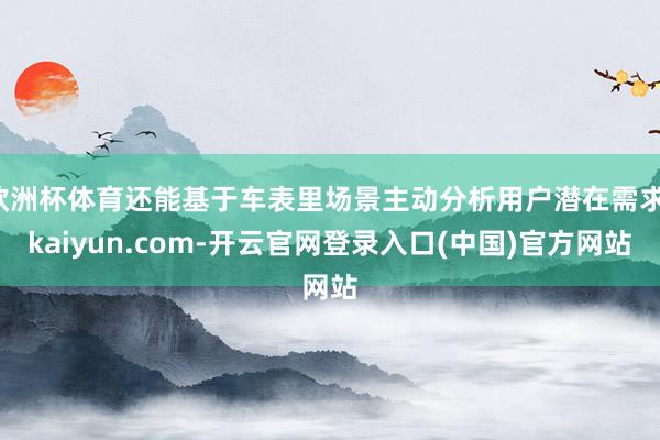 欧洲杯体育还能基于车表里场景主动分析用户潜在需求-kaiyun.com-开云官网登录入口(中国)官方网站