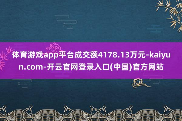 体育游戏app平台成交额4178.13万元-kaiyun.com-开云官网登录入口(中国)官方网站