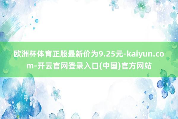 欧洲杯体育正股最新价为9.25元-kaiyun.com-开云官网登录入口(中国)官方网站