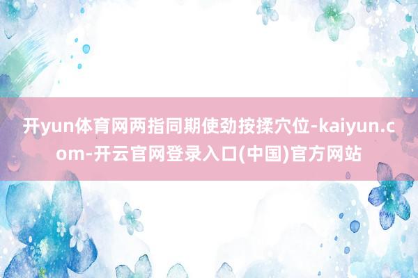 开yun体育网两指同期使劲按揉穴位-kaiyun.com-开云官网登录入口(中国)官方网站