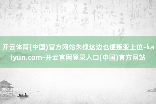 开云体育(中国)官方网站朱棣这边也便叛变上位-kaiyun.com-开云官网登录入口(中国)官方网站