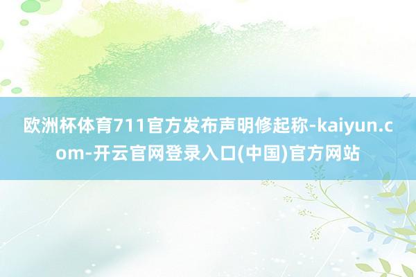 欧洲杯体育711官方发布声明修起称-kaiyun.com-开云官网登录入口(中国)官方网站