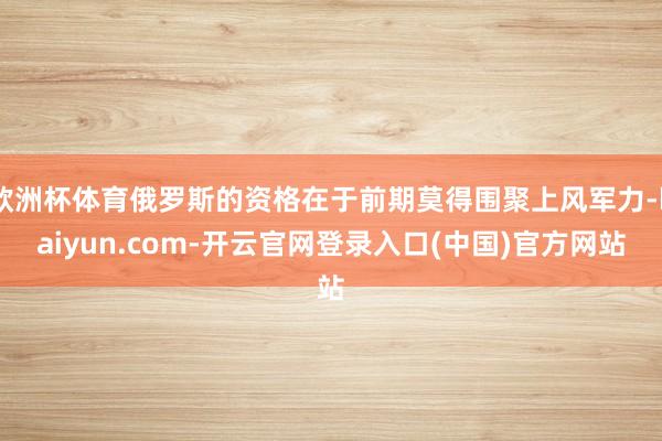 欧洲杯体育俄罗斯的资格在于前期莫得围聚上风军力-kaiyun.com-开云官网登录入口(中国)官方网站