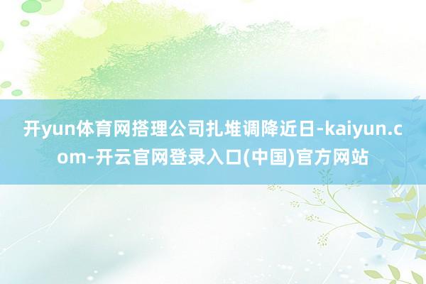 开yun体育网搭理公司扎堆调降近日-kaiyun.com-开云官网登录入口(中国)官方网站