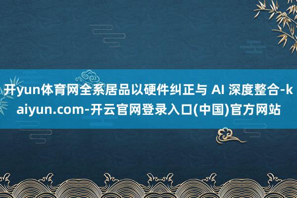 开yun体育网全系居品以硬件纠正与 AI 深度整合-kaiyun.com-开云官网登录入口(中国)官方网站