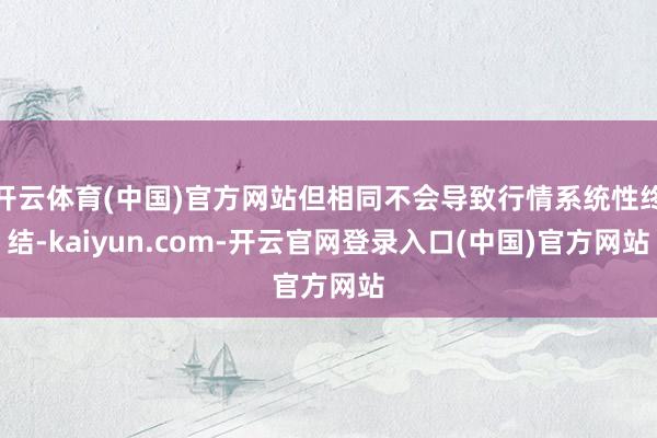 开云体育(中国)官方网站但相同不会导致行情系统性终结-kaiyun.com-开云官网登录入口(中国)官方网站