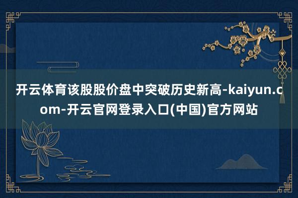 开云体育该股股价盘中突破历史新高-kaiyun.com-开云官网登录入口(中国)官方网站